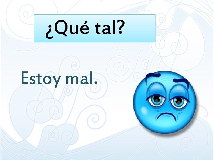 ¿Qué tal? Estoy mal. 