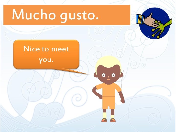 Mucho gusto. Nice to meet you. 