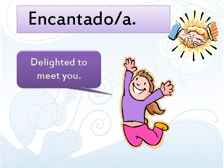 Encantado/a. Delighted to meet you. 