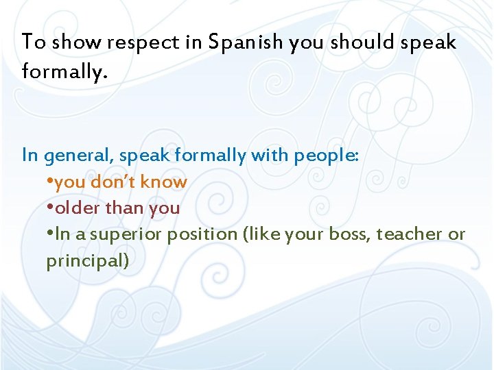 To show respect in Spanish you should speak formally. In general, speak formally with