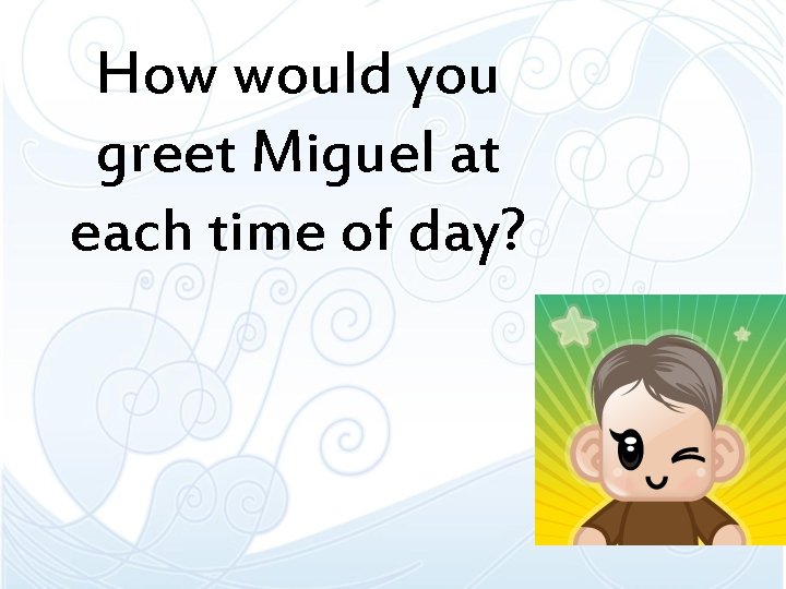 How would you greet Miguel at each time of day? 