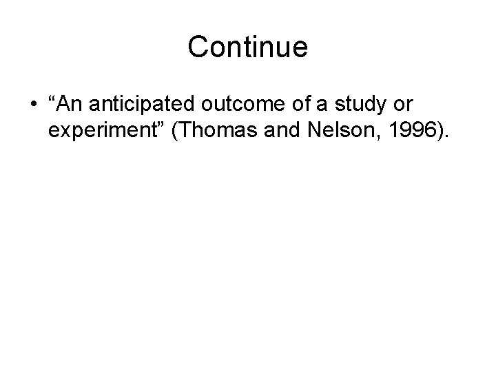Continue • “An anticipated outcome of a study or experiment” (Thomas and Nelson, 1996).