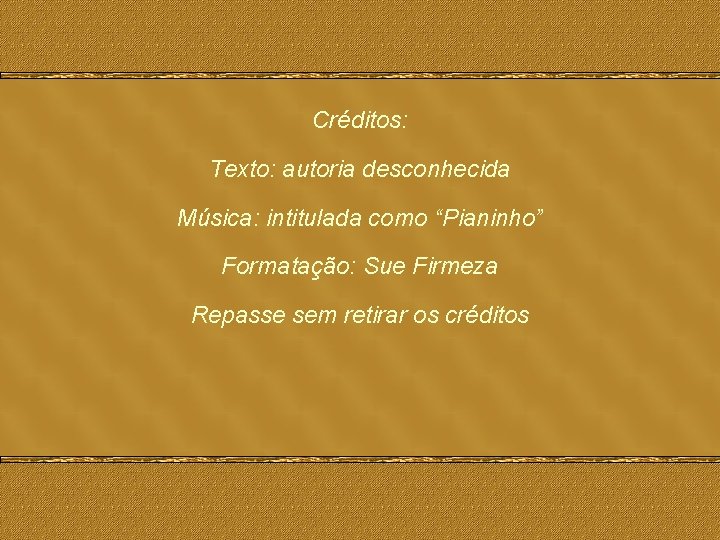 Créditos: Texto: autoria desconhecida Música: intitulada como “Pianinho” Formatação: Sue Firmeza Repasse sem retirar