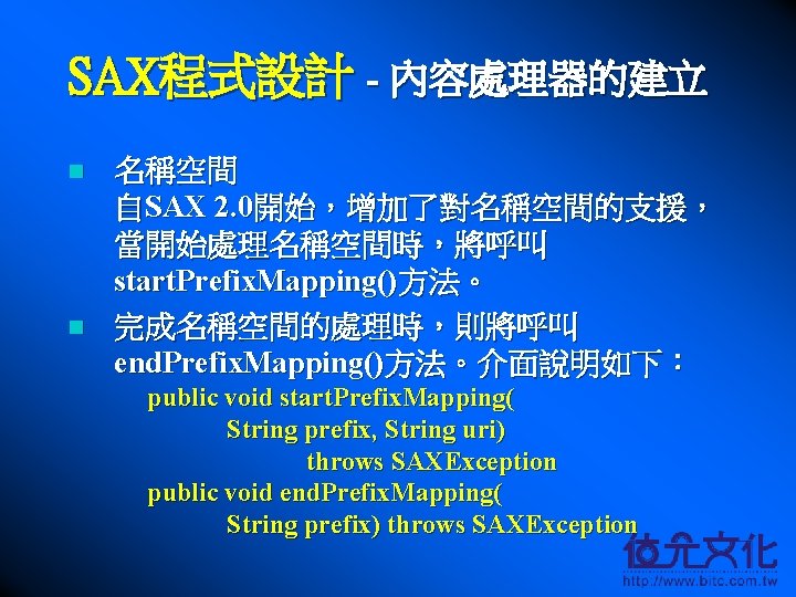 SAX程式設計 - 內容處理器的建立 n n 名稱空間 自SAX 2. 0開始，增加了對名稱空間的支援， 當開始處理名稱空間時，將呼叫 start. Prefix. Mapping()方法。 完成名稱空間的處理時，則將呼叫