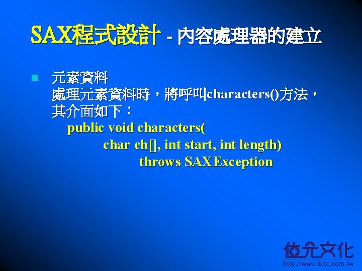 SAX程式設計 - 內容處理器的建立 n 元素資料 處理元素資料時，將呼叫characters()方法， 其介面如下： public void characters( char ch[], int start,