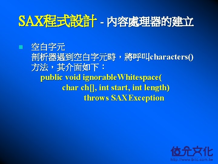 SAX程式設計 - 內容處理器的建立 n 空白字元 剖析器遇到空白字元時，將呼叫characters() 方法，其介面如下： public void ignorable. Whitespace( char ch[], int