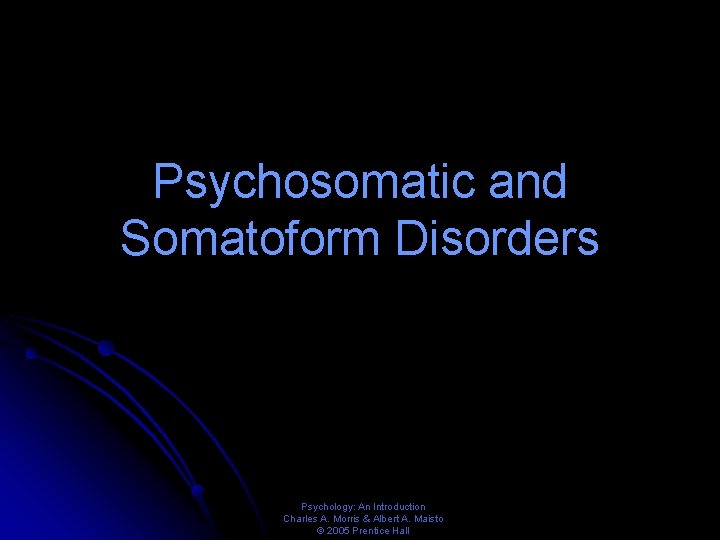 Psychosomatic and Somatoform Disorders Psychology: An Introduction Charles A. Morris & Albert A. Maisto