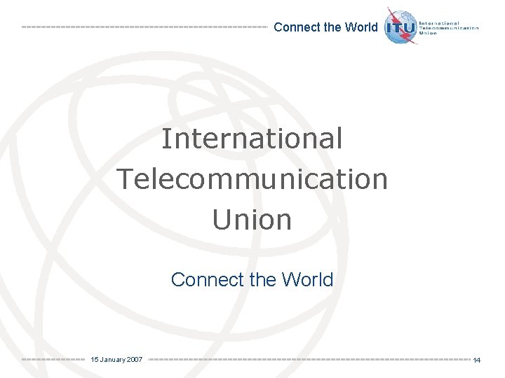Connect the World International Telecommunication Union Connect the World 15 January 2007 14 