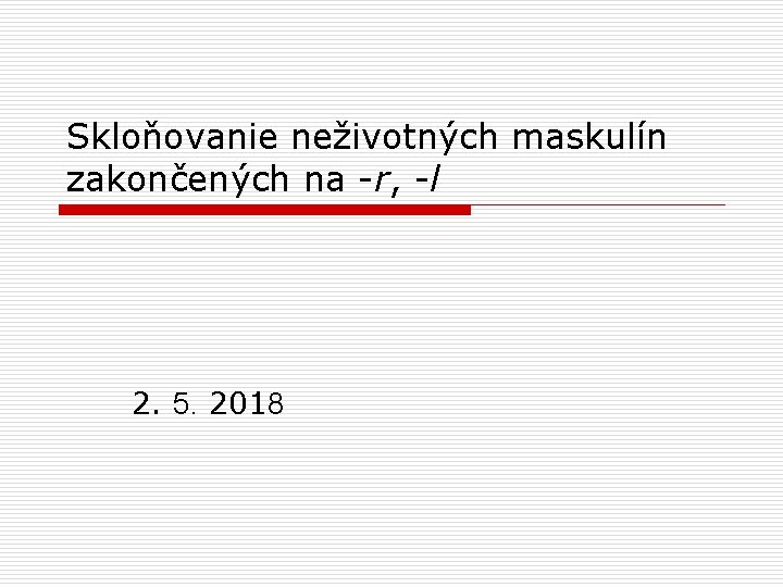 Skloňovanie neživotných maskulín zakončených na -r, -l 2. 5. 2018 