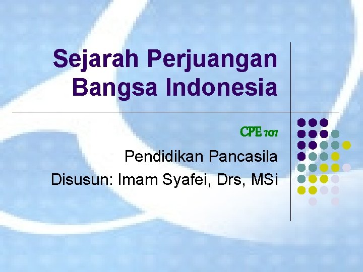 Sejarah Perjuangan Bangsa Indonesia CPE 101 Pendidikan Pancasila Disusun: Imam Syafei, Drs, MSi 