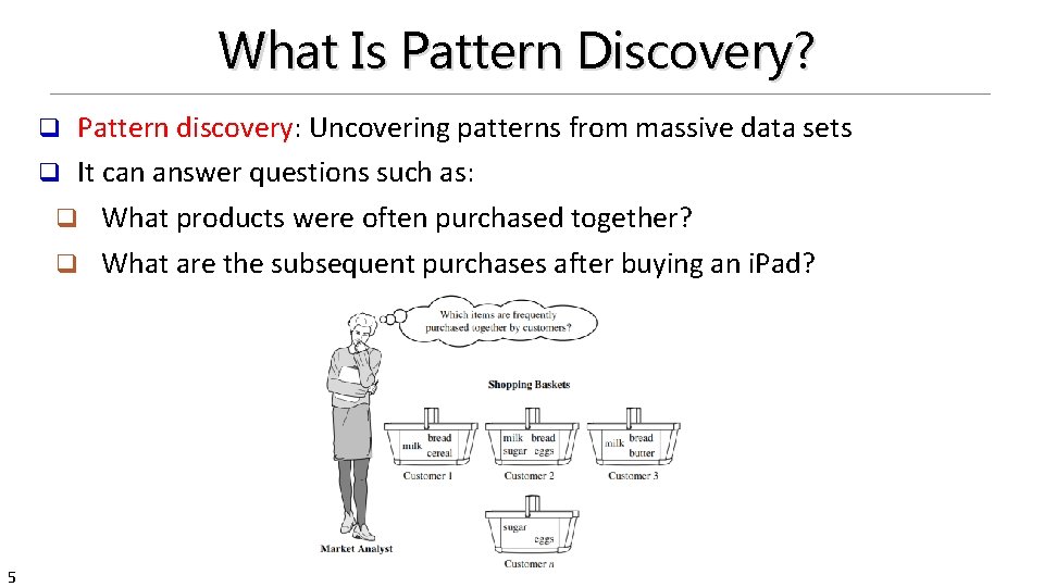 What Is Pattern Discovery? Pattern discovery: Uncovering patterns from massive data sets q It