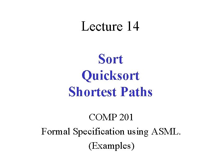 Lecture 14 Sort Quicksort Shortest Paths COMP 201 Formal Specification using ASML. (Examples) 