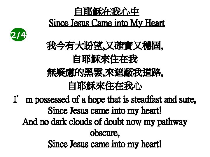 自耶穌在我心中 Since Jesus Came into My Heart 2/4 我今有大盼望, 又確實又穩固, 自耶穌來住在我 無疑慮的黑雲, 來遮蔽我道路, 自耶穌來住在我心