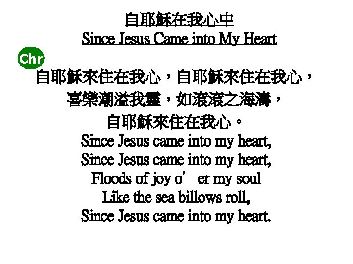 自耶穌在我心中 Since Jesus Came into My Heart Chr 自耶穌來住在我心， 喜樂潮溢我靈，如滾滾之海濤， 自耶穌來住在我心。 Since Jesus came
