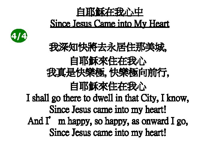 自耶穌在我心中 Since Jesus Came into My Heart 4/4 我深知快將去永居住那美城, 自耶穌來住在我心 我真是快樂極, 快樂極向前行, 自耶穌來住在我心 I