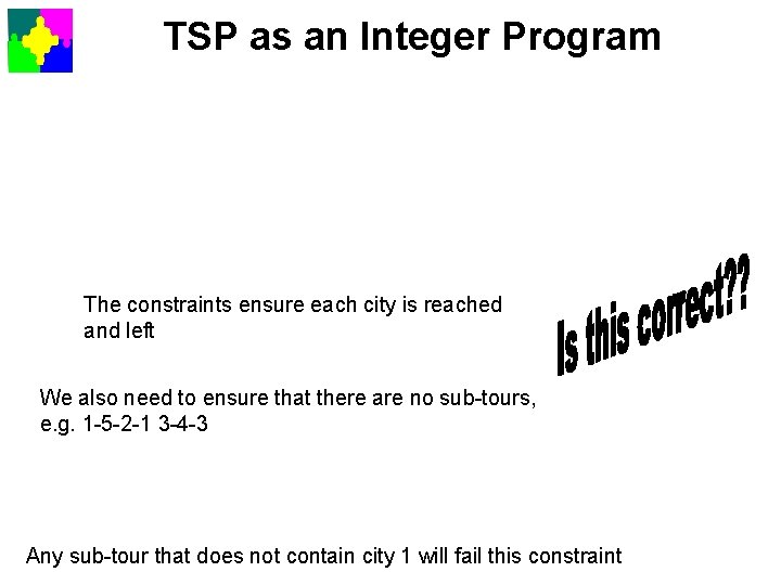 TSP as an Integer Program The constraints ensure each city is reached and left TSP as an Integer Program The constraints ensure each city is reached and left