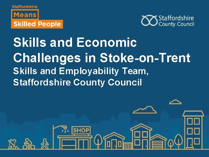 Skills and Economic Challenges in Stoke-on-Trent Skills and Employability Team, Staffordshire County Council 