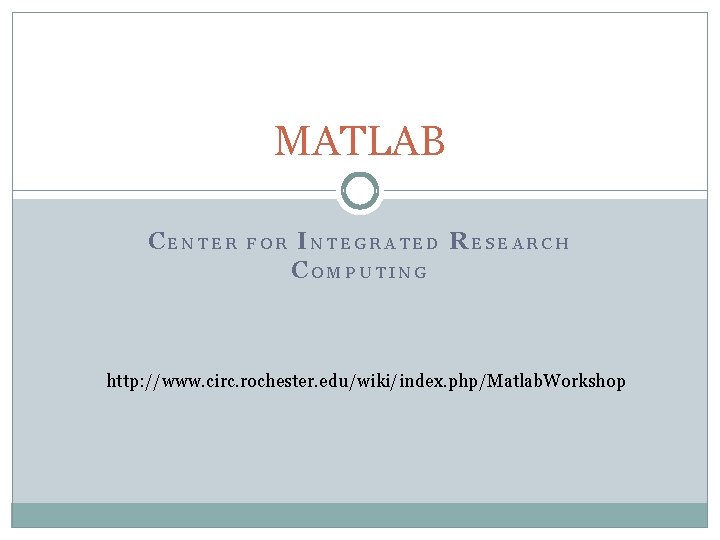 MATLAB CENTER FOR INTEGRATED RESEARCH COMPUTING http: //www. circ. rochester. edu/wiki/index. php/Matlab. Workshop 