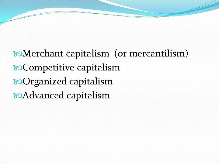  Merchant capitalism (or mercantilism) Competitive capitalism Organized capitalism Advanced capitalism 