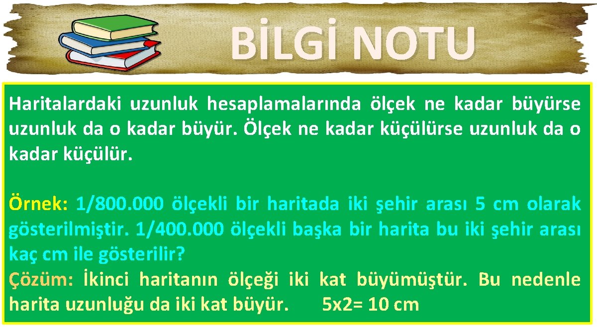 BİLGİ NOTU Haritalardaki uzunluk hesaplamalarında ölçek ne kadar büyürse uzunluk da o kadar büyür.