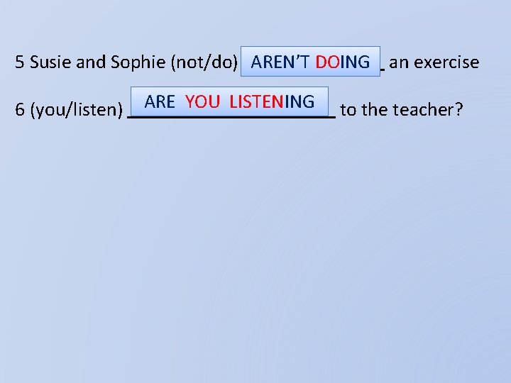 5 Susie and Sophie (not/do) AREN’T DOING an exercise 6 (you/listen) ARE YOU LISTENING
