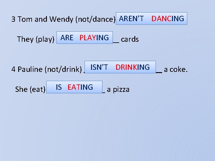 3 Tom and Wendy (not/dance) AREN’T DANCING. They (play) ARE PLAYING 4 Pauline (not/drink)