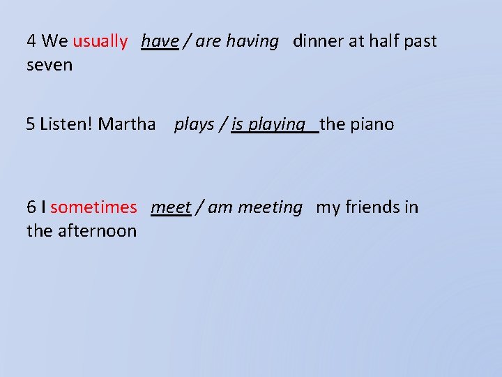 4 We usually have / are having dinner at half past seven 5 Listen!