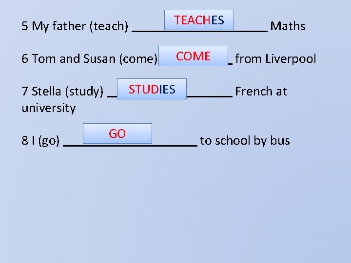 5 My father (teach) TEACHES 6 Tom and Susan (come) COME STUDIES 7 Stella