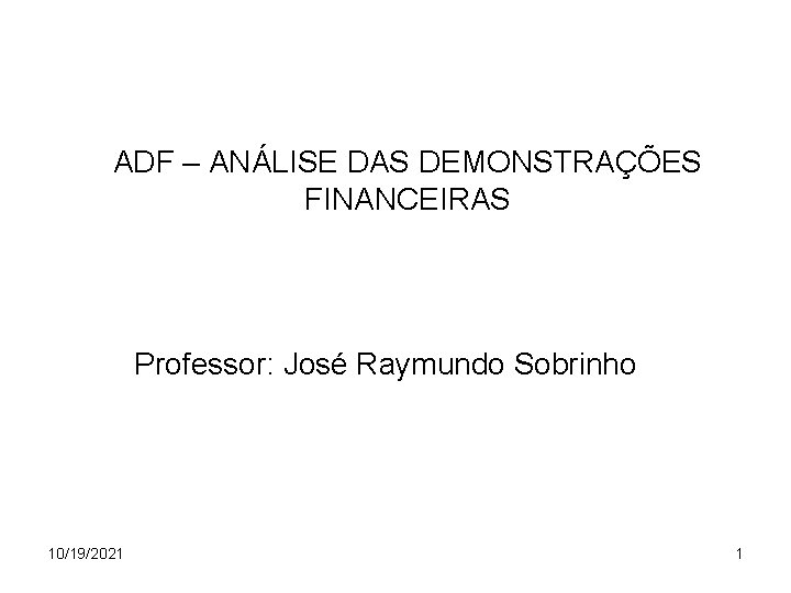 ADF – ANÁLISE DAS DEMONSTRAÇÕES FINANCEIRAS Professor: José Raymundo Sobrinho 10/19/2021 1 