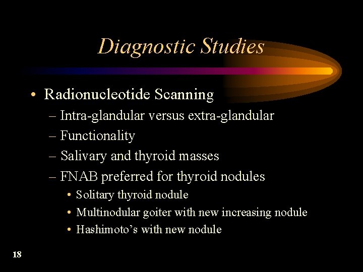 Diagnostic Studies • Radionucleotide Scanning – Intra-glandular versus extra-glandular – Functionality – Salivary and