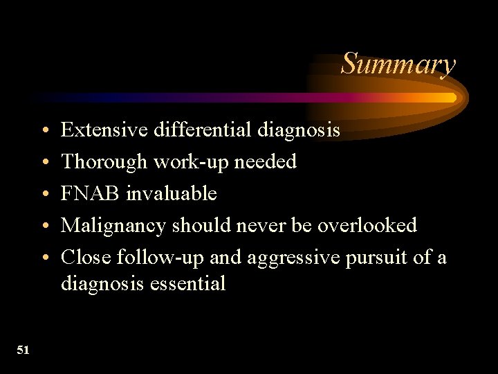Summary • • • 51 Extensive differential diagnosis Thorough work-up needed FNAB invaluable Malignancy