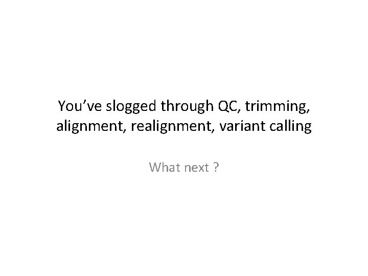 You’ve slogged through QC, trimming, alignment, realignment, variant calling What next ? 