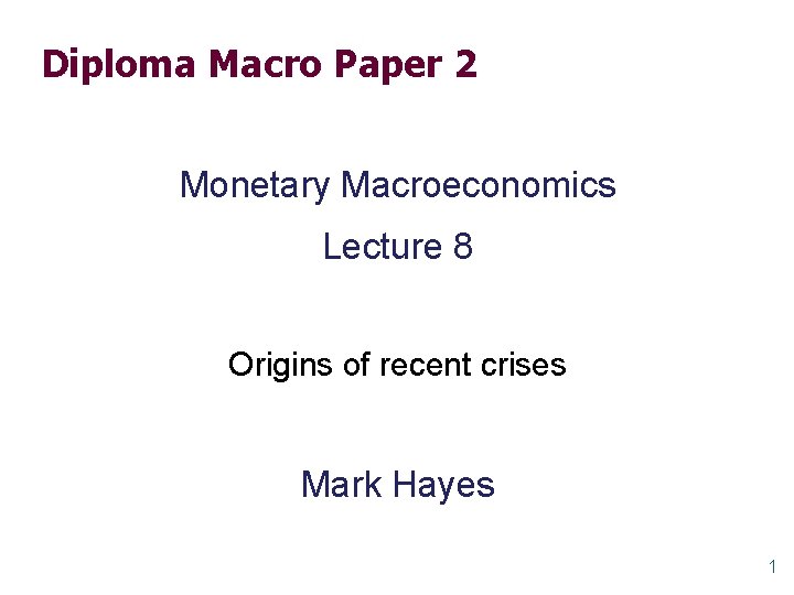 Diploma Macro Paper 2 Monetary Macroeconomics Lecture 8 Origins of recent crises Mark Hayes
