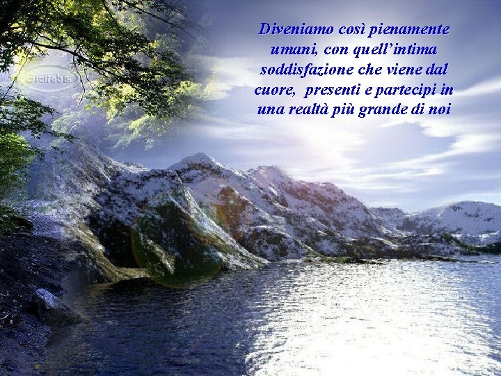 Diveniamo così pienamente umani, con quell’intima soddisfazione che viene dal cuore, presenti e partecipi