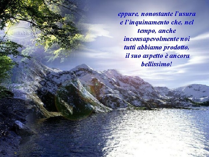 eppure, nonostante l’usura e l’inquinamento che, nel tempo, anche inconsapevolmente noi tutti abbiamo prodotto,