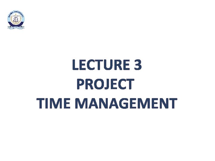 LECTURE 3 PROJECT TIME MANAGEMENT 