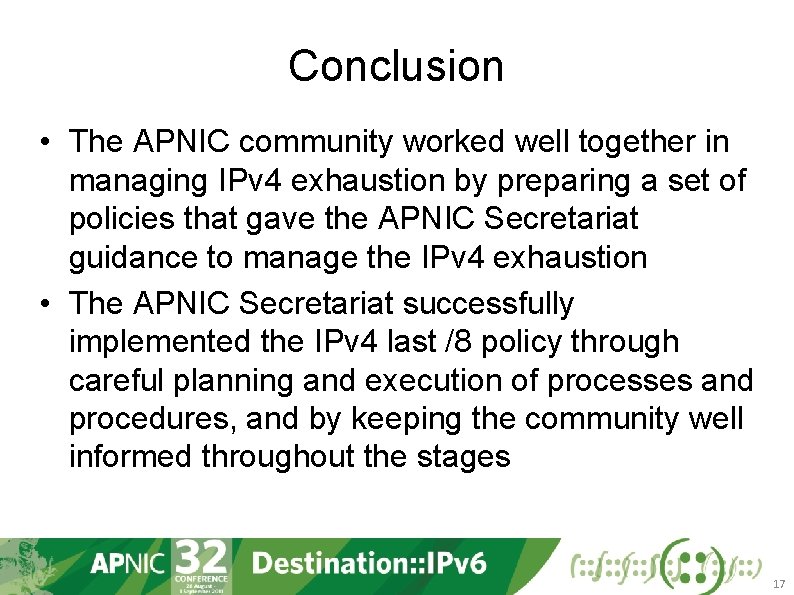 Conclusion • The APNIC community worked well together in managing IPv 4 exhaustion by