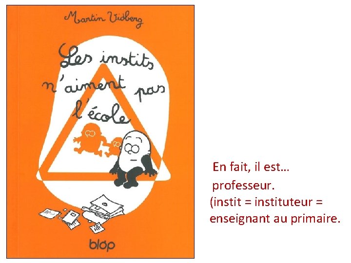 En fait, il est… professeur. (instit = instituteur = enseignant au primaire. 