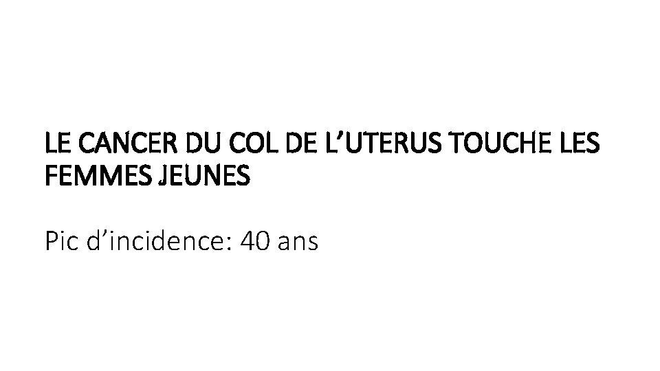 LE CANCER DU COL DE L’UTERUS TOUCHE LES FEMMES JEUNES Pic d’incidence: 40 ans