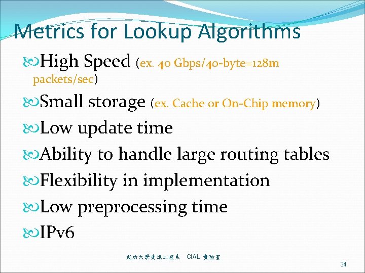 Metrics for Lookup Algorithms High Speed (ex. 40 Gbps/40 -byte=128 m packets/sec) Small storage