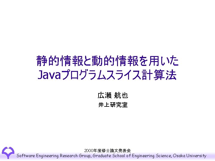 静的情報と動的情報を用いた Javaプログラムスライス計算法 広瀬 航也 井上研究室 2000年度修士論文発表会 Software Engineering Research Group, Graduate School of Engineering