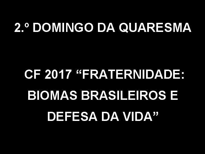 2. º DOMINGO DA QUARESMA CF 2017 “FRATERNIDADE: BIOMAS BRASILEIROS E DEFESA DA VIDA”