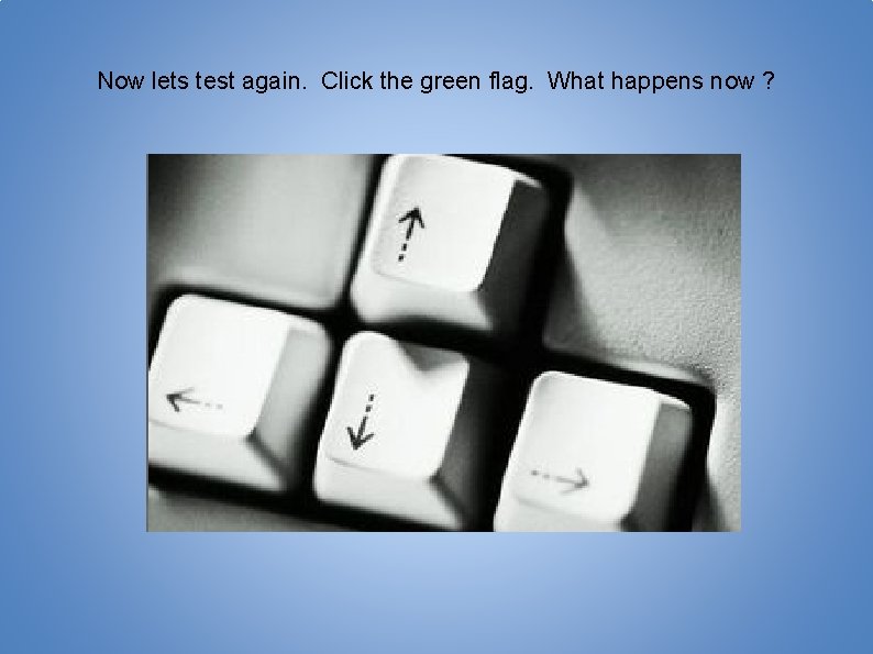 Now lets test again. Click the green flag. What happens now ? 