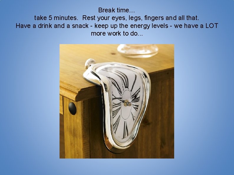 Break time… take 5 minutes. Rest your eyes, legs, fingers and all that. Have