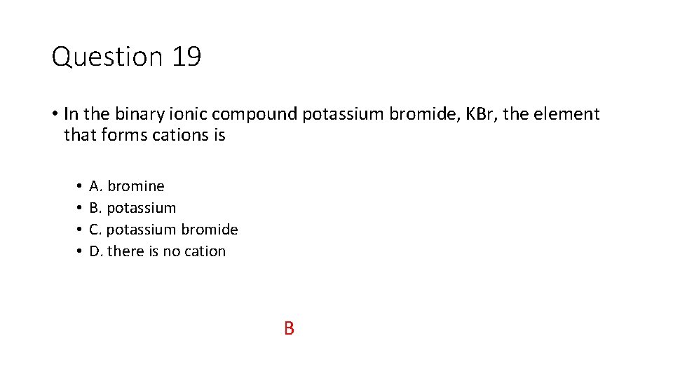 Question 19 • In the binary ionic compound potassium bromide, KBr, the element that
