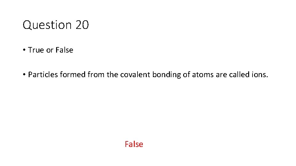 Question 20 • True or False • Particles formed from the covalent bonding of