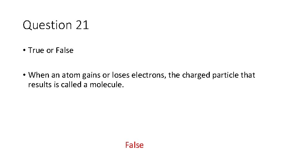 Question 21 • True or False • When an atom gains or loses electrons,
