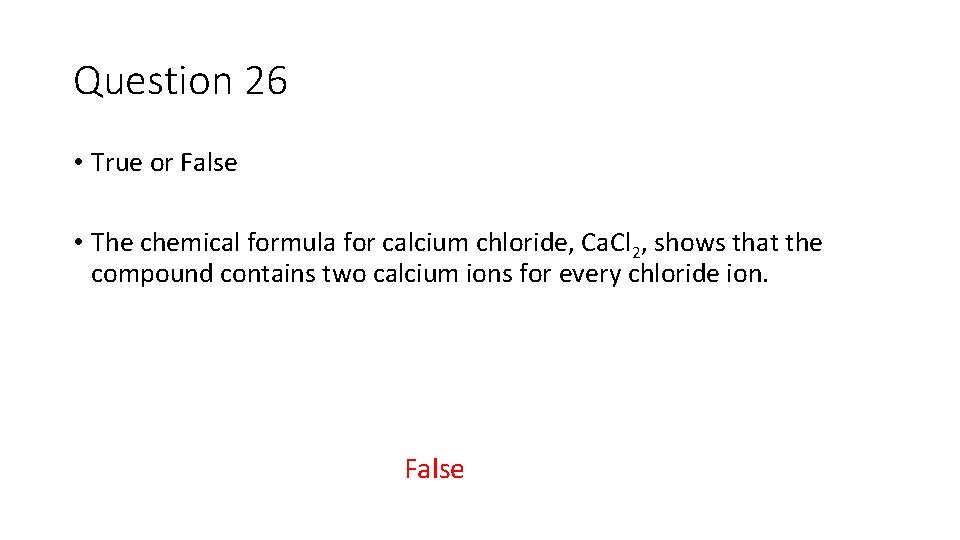 Question 26 • True or False • The chemical formula for calcium chloride, Ca.