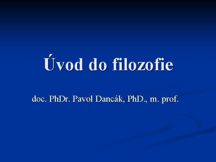 Úvod do filozofie doc. Ph. Dr. Pavol Dancák, Ph. D. , m. prof. 