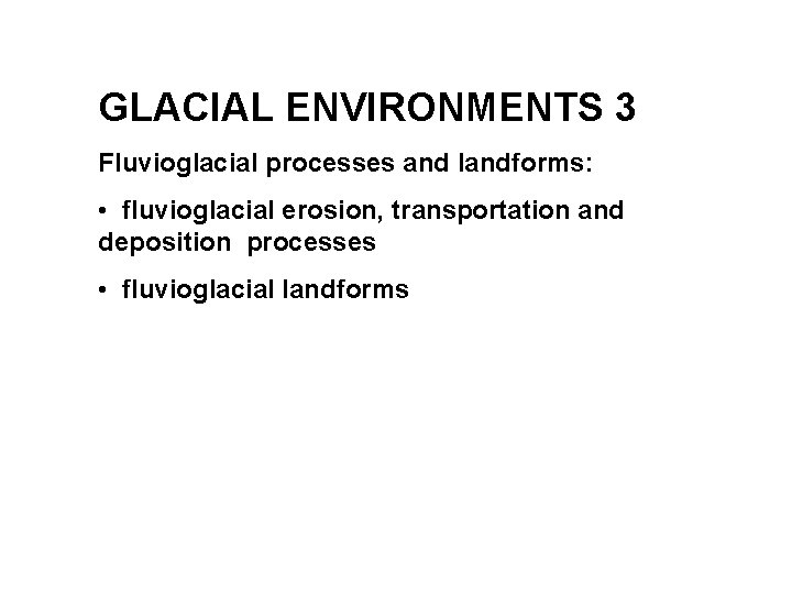 GLACIAL ENVIRONMENTS 3 Fluvioglacial processes and landforms: • fluvioglacial erosion, transportation and deposition processes